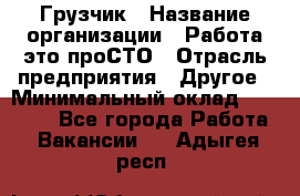 Грузчик › Название организации ­ Работа-это проСТО › Отрасль предприятия ­ Другое › Минимальный оклад ­ 26 000 - Все города Работа » Вакансии   . Адыгея респ.